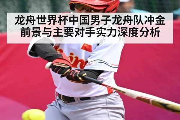 龙舟世界杯中国男子龙舟队冲金前景与主要对手实力深度分析