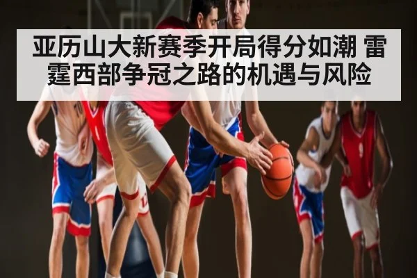 亚历山大新赛季开局得分如潮 雷霆西部争冠之路的机遇与风险