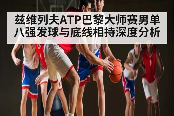 兹维列夫ATP巴黎大师赛男单八强发球与底线相持深度分析