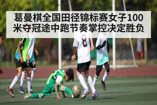 葛曼棋全国田径锦标赛女子100米夺冠途中跑节奏掌控决定胜负